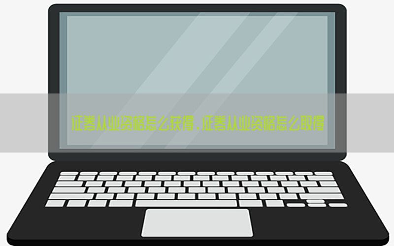 证券从业资格怎么获得，证券从业资格怎么取得
