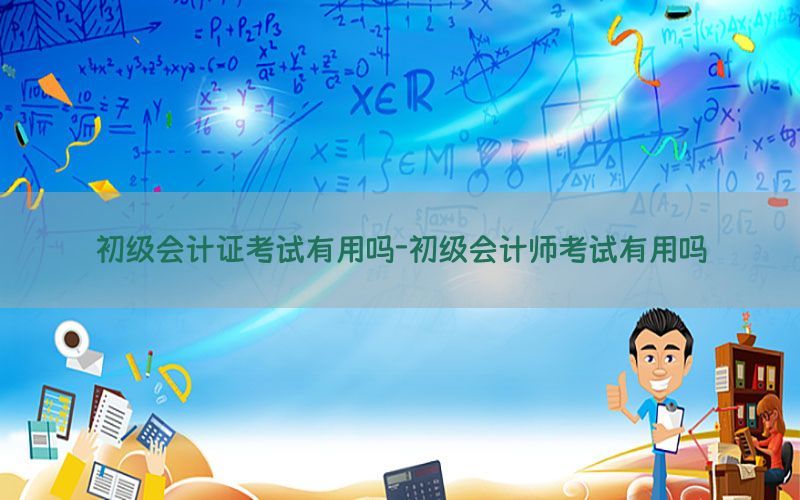 初级会计证考试有用吗-初级会计师考试有用吗