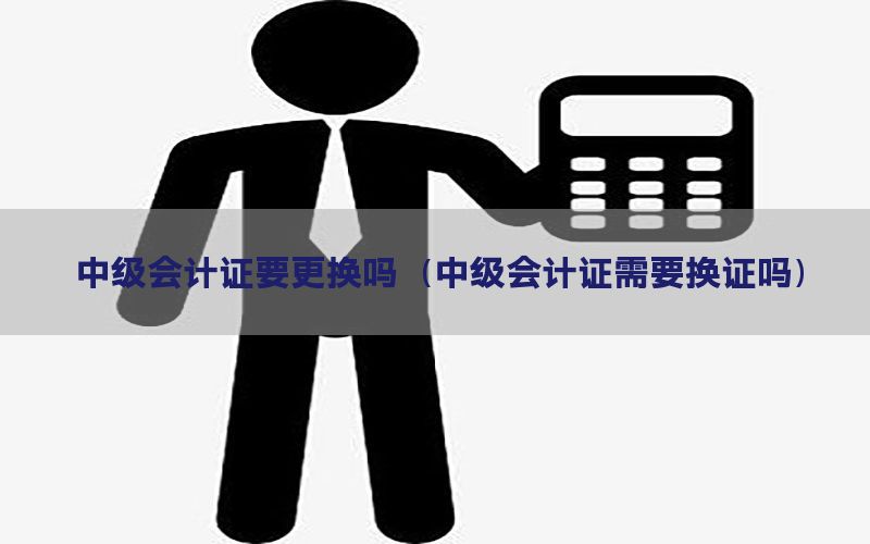 中级会计证要更换吗（中级会计证需要换证吗）