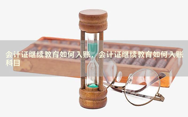 会计证继续教育如何入账，会计证继续教育如何入账科目
