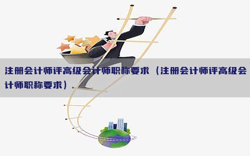 注册会计师评高级会计师职称要求（注册会计师评高级会计师职称要求）