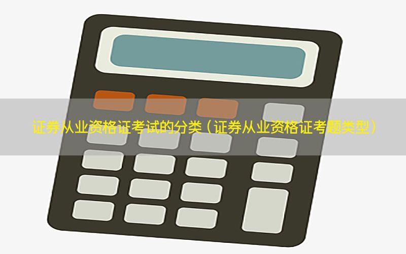 证券从业资格证考试的分类（证券从业资格证考题类型）