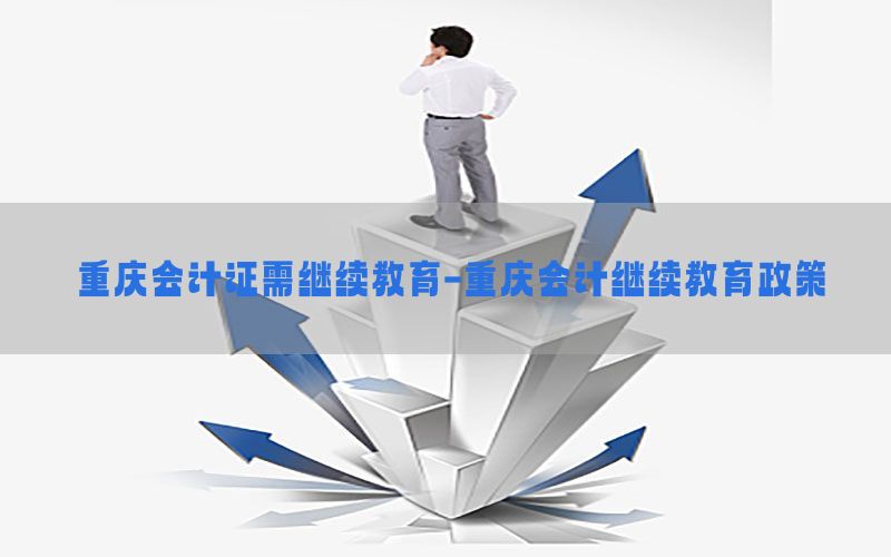 重庆会计证需继续教育-重庆会计继续教育政策