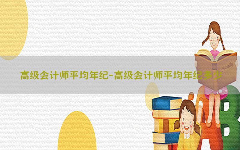 高级会计师平均年纪-高级会计师平均年纪多少