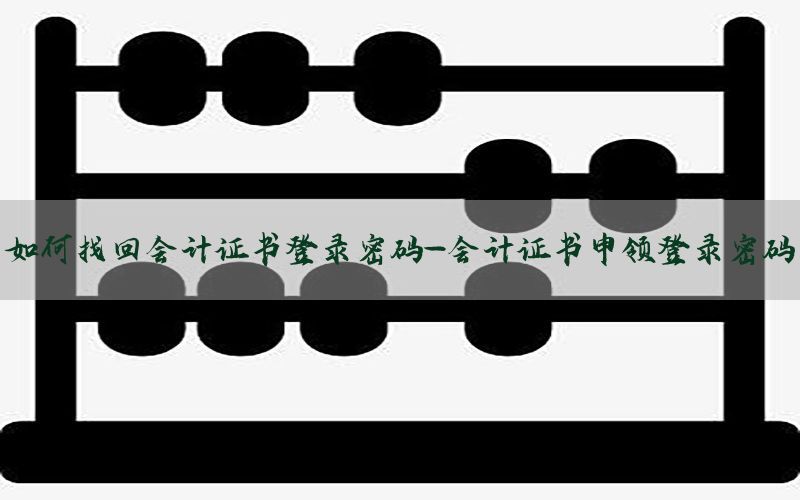 如何找回会计证书登录密码-会计证书申领登录密码