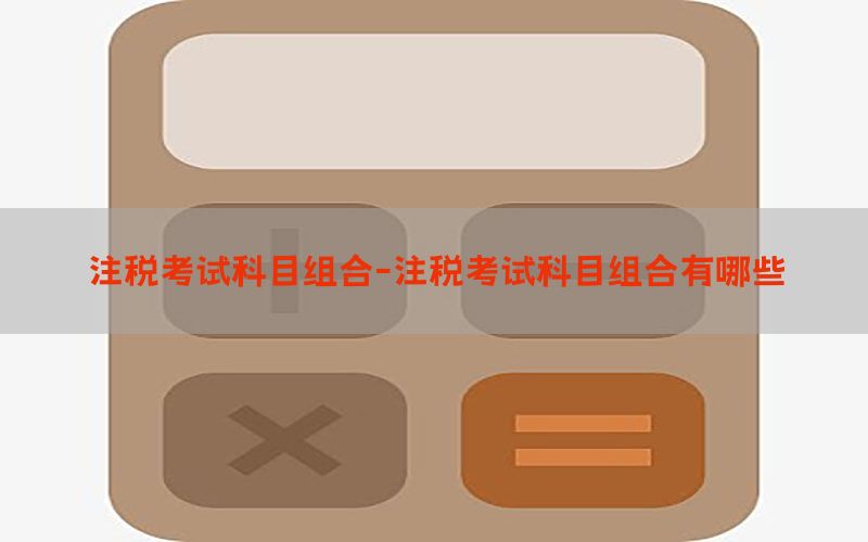 注税考试科目组合-注税考试科目组合有哪些