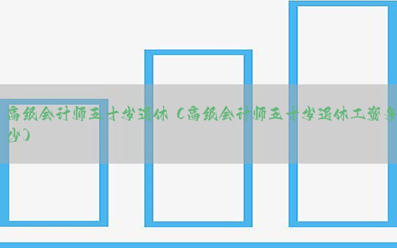 高级会计师五十岁退休（高级会计师五十岁退休工资多少）