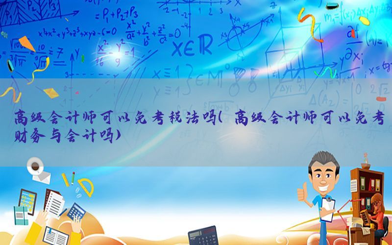高级会计师可以免考税法吗（高级会计师可以免考财务与会计吗）