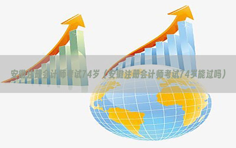 安徽注册会计师考试74岁（安徽注册会计师考试74岁能过吗）