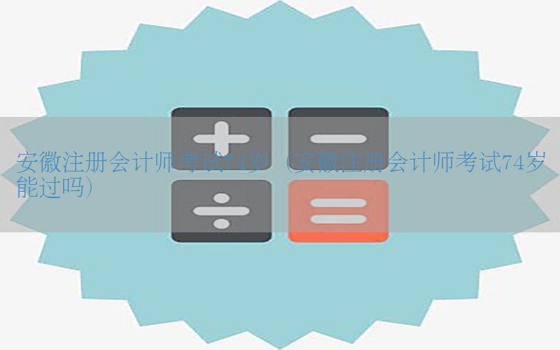 安徽注册会计师考试74岁（安徽注册会计师考试74岁能过吗）