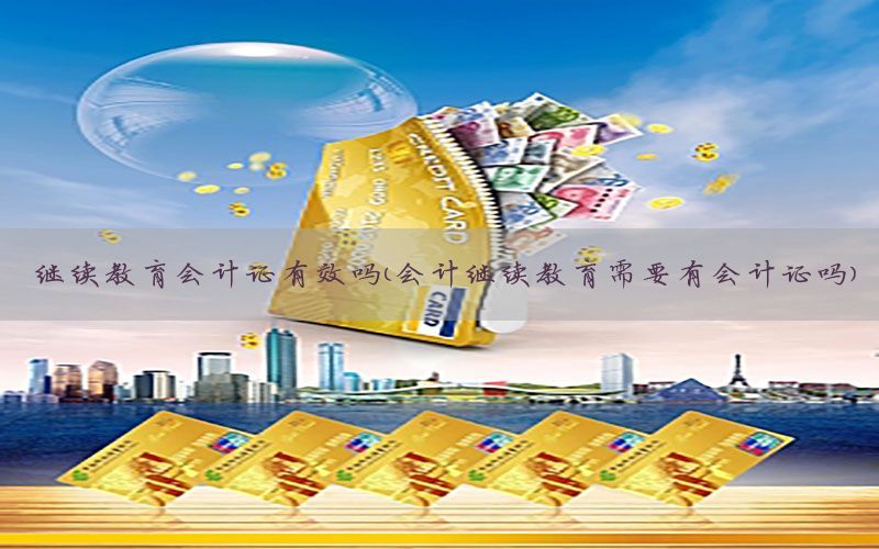 继续教育会计证有效吗（会计继续教育需要有会计证吗）