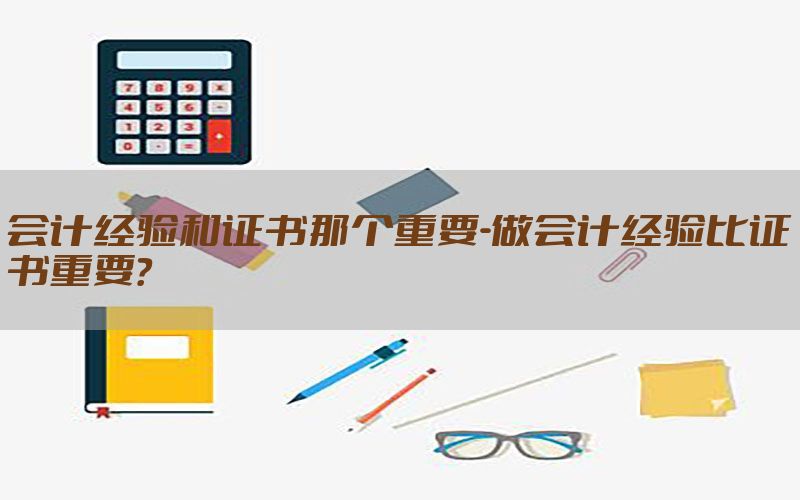 会计经验和证书那个重要-做会计经验比证书重要?