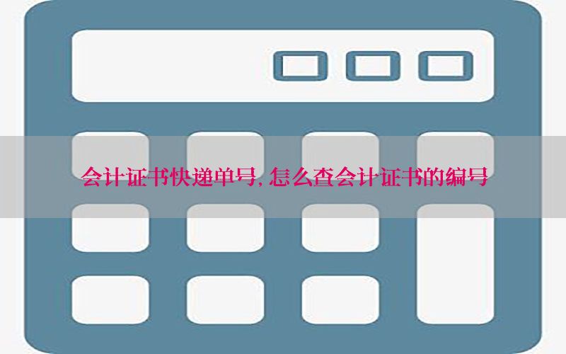 会计证书快递单号，怎么查会计证书的编号