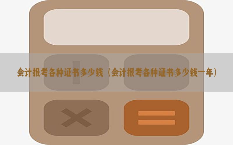 会计报考各种证书多少钱（会计报考各种证书多少钱一年）