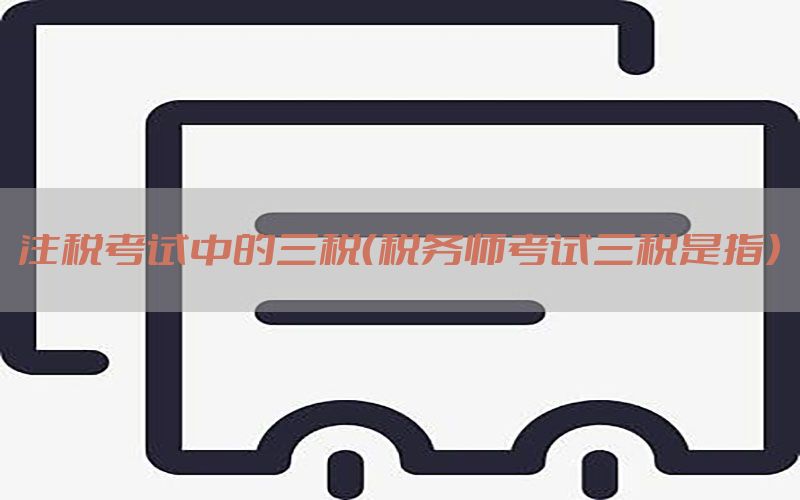 注税考试中的三税（税务师考试三税是指）