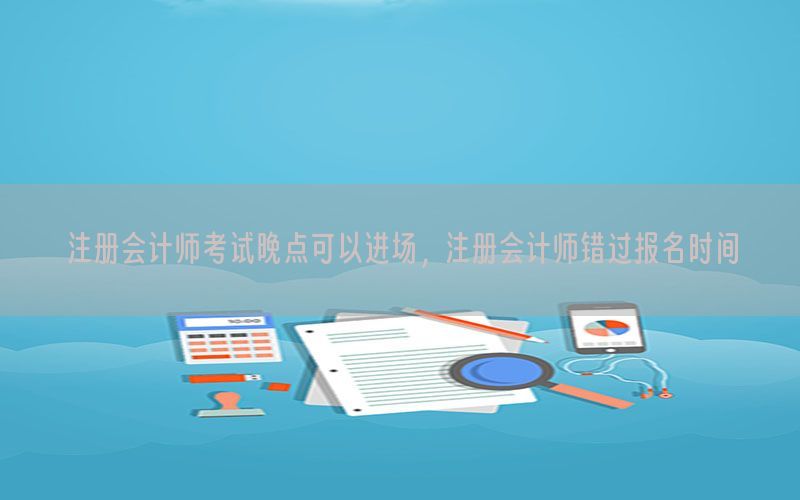 注册会计师考试晚点可以进场，注册会计师错过报名时间
