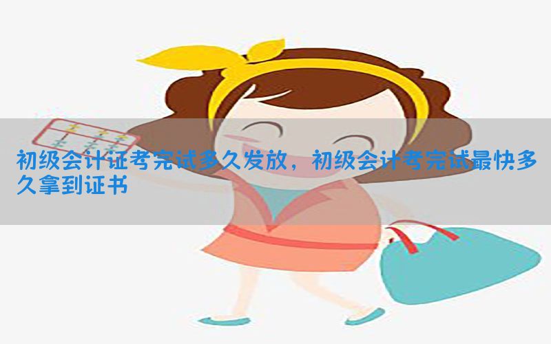 初级会计证考完试多久发放，初级会计考完试最快多久拿到证书