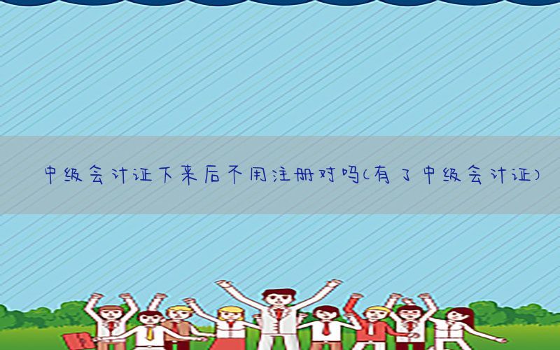 中级会计证下来后不用注册对吗（有了中级会计证）