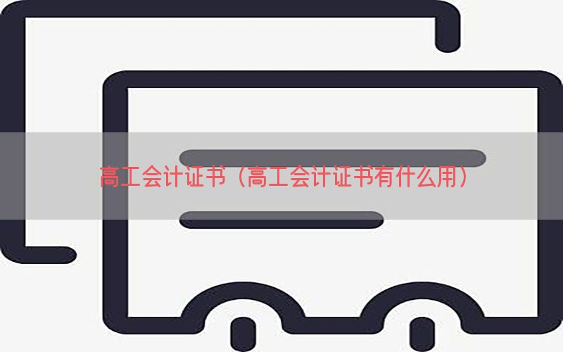 高工会计证书（高工会计证书有什么用）