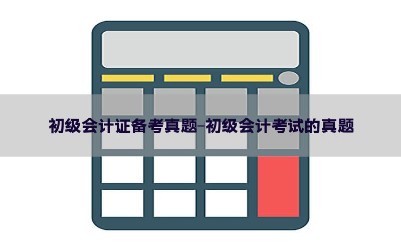 初级会计证备考真题-初级会计考试的真题