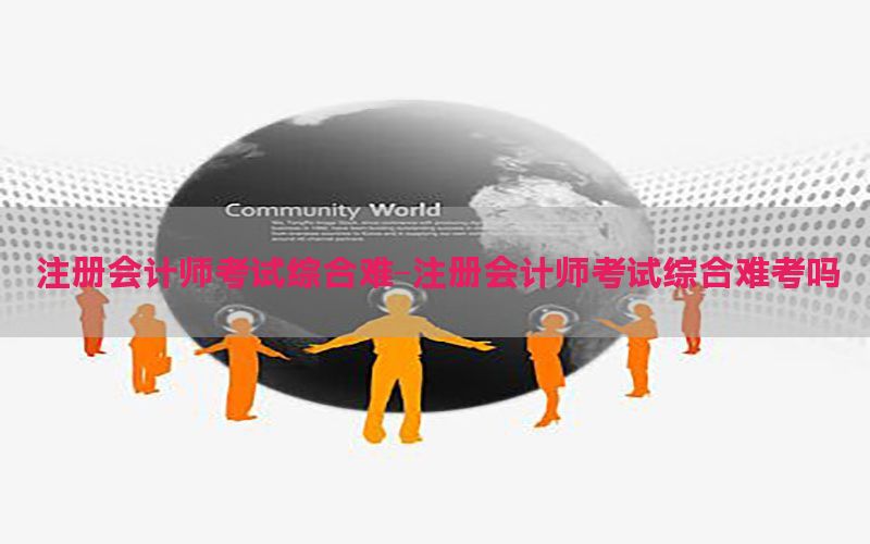 注册会计师考试综合难-注册会计师考试综合难考吗
