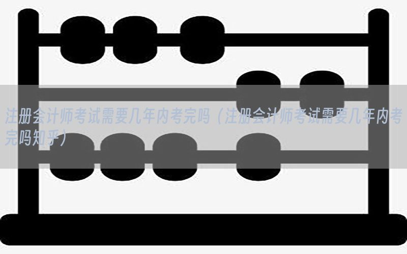 注册会计师考试需要几年内考完吗（注册会计师考试需要几年内考完吗知乎）