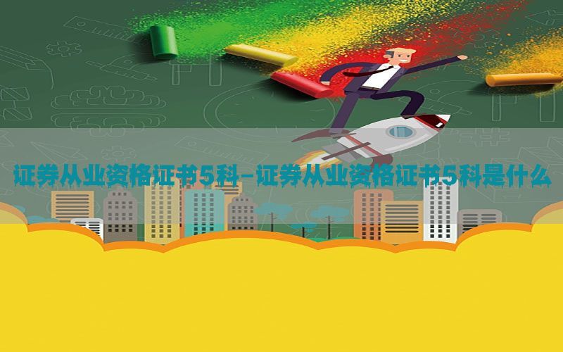 证券从业资格证书5科-证券从业资格证书5科是什么
