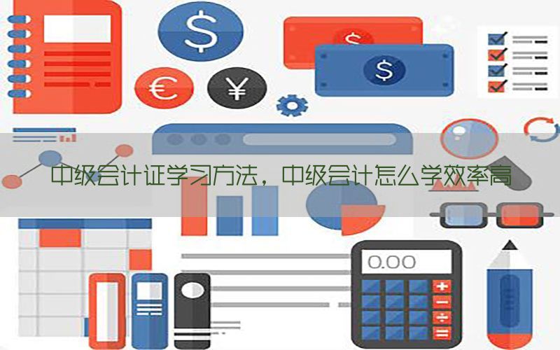 中级会计证学习方法，中级会计怎么学效率高
