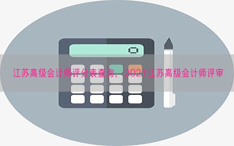 江苏高级会计师评分表查询，2021江苏高级会计师评审