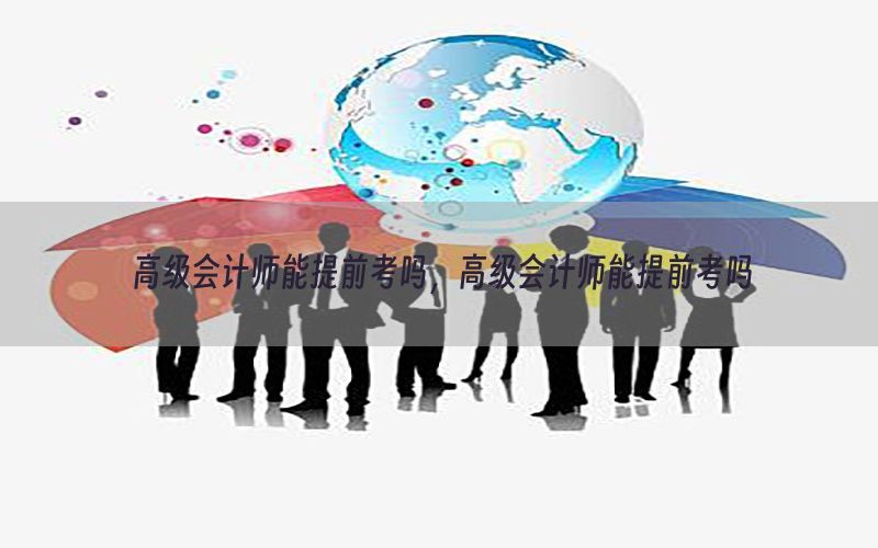 高级会计师能提前考吗，高级会计师能提前考吗