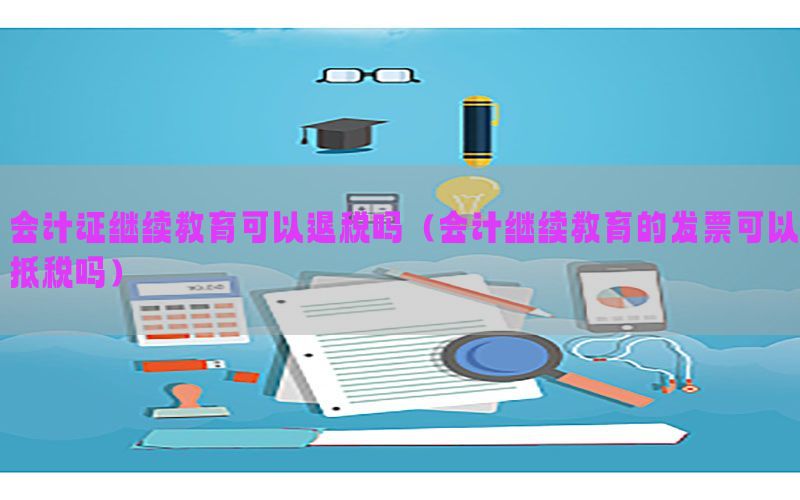 会计证继续教育可以退税吗（会计继续教育的发票可以抵税吗）