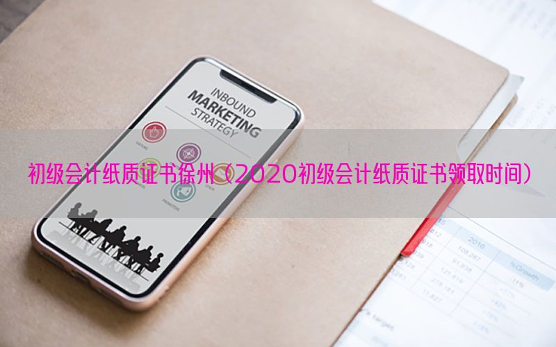 初级会计纸质证书徐州（2020初级会计纸质证书领取时间）