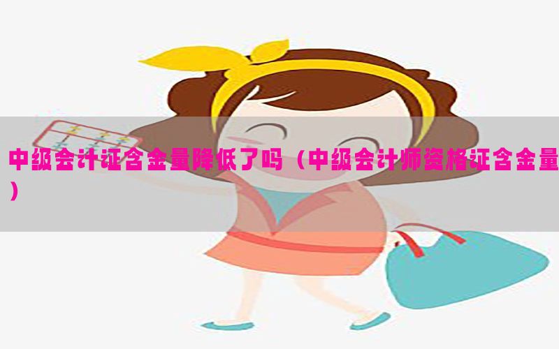 中级会计证含金量降低了吗（中级会计师资格证含金量）