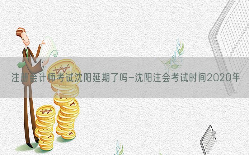 注册会计师考试沈阳延期了吗-沈阳注会考试时间2020年