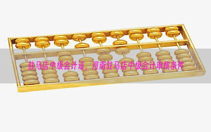 驻马店中级会计证，河南驻马店中级会计审核条件