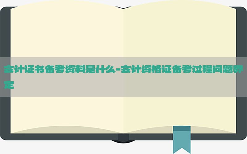 会计证书备考资料是什么-会计资格证备考过程问题界定
