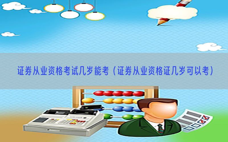 证券从业资格考试几岁能考（证券从业资格证几岁可以考）