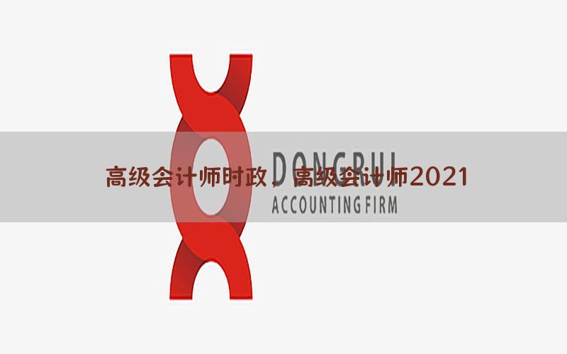 高级会计师时政，高级会计师2021