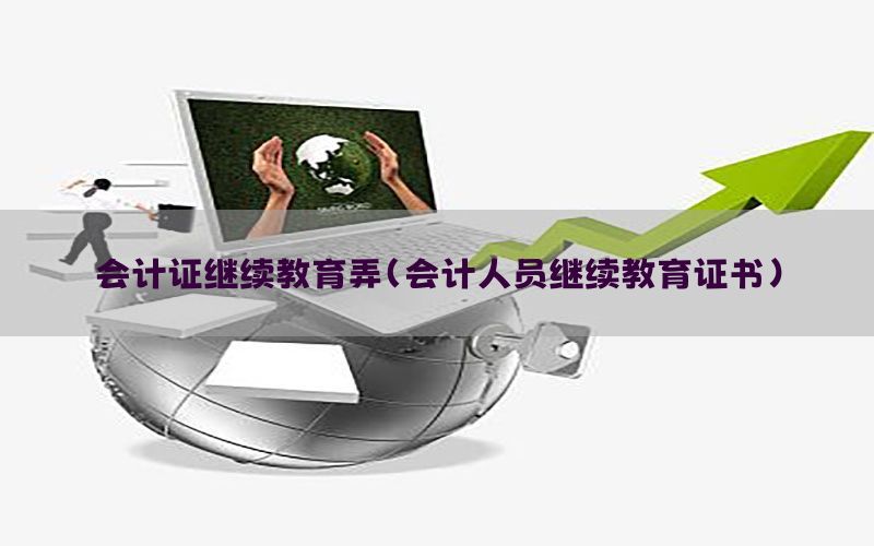 会计证继续教育弄（会计人员继续教育证书）