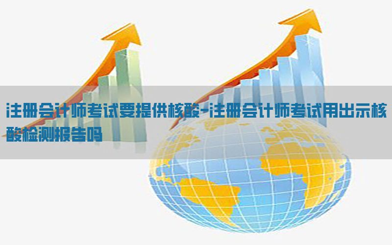 注册会计师考试要提供核酸-注册会计师考试用出示核酸检测报告吗