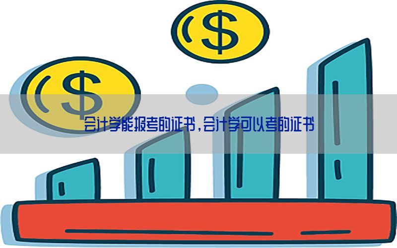 会计学能报考的证书，会计学可以考的证书