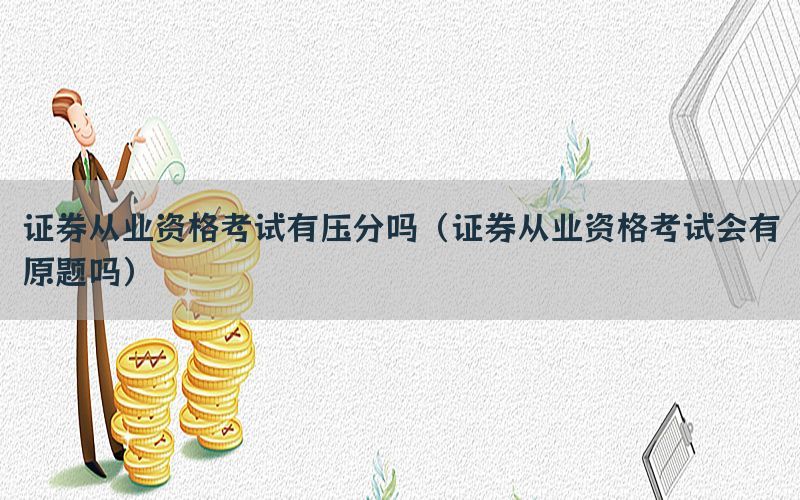 证券从业资格考试有压分吗（证券从业资格考试会有原题吗）
