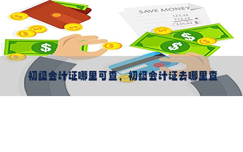 初级会计证哪里可查，初级会计证去哪里查