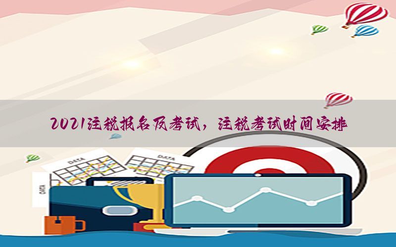 2021注税报名及考试，注税考试时间安排
