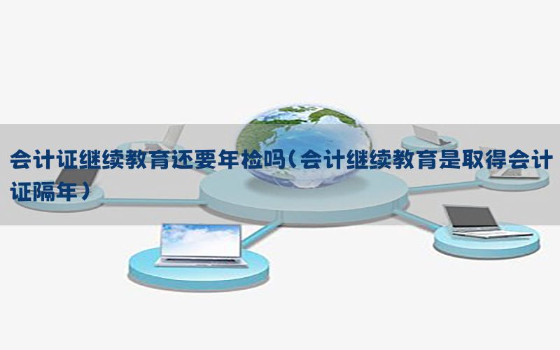 会计证继续教育还要年检吗（会计继续教育是取得会计证隔年）