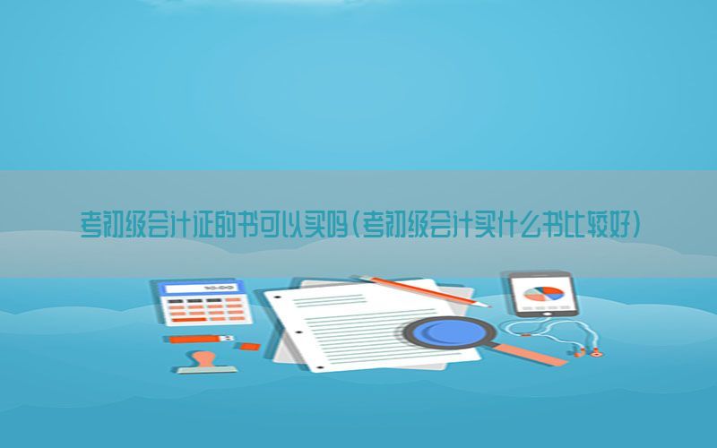考初级会计证的书可以买吗（考初级会计买什么书比较好）
