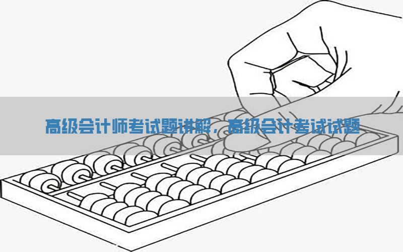 高级会计师考试题讲解，高级会计考试试题