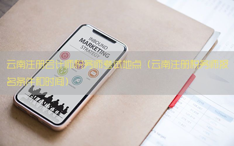 云南注册会计师税务师考试地点（云南注册税务师报名条件和时间）