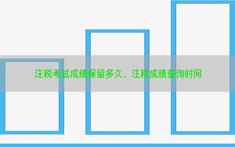 注税考试成绩保留多久，注税成绩查询时间