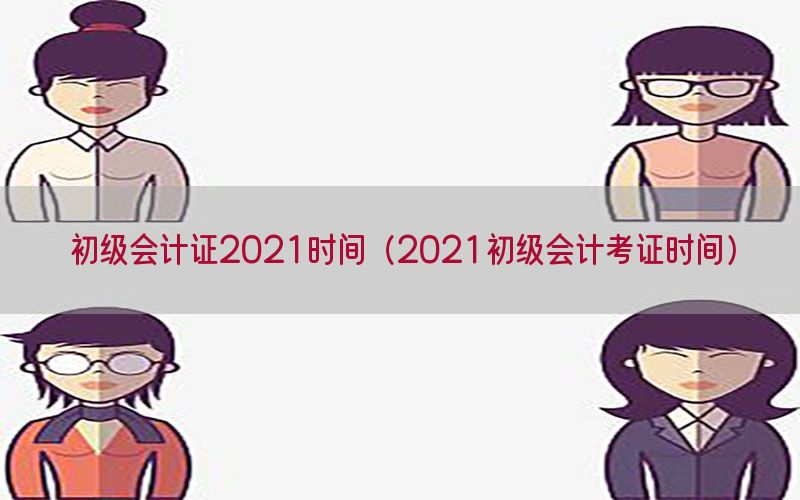 初级会计证2021时间（2021初级会计考证时间）